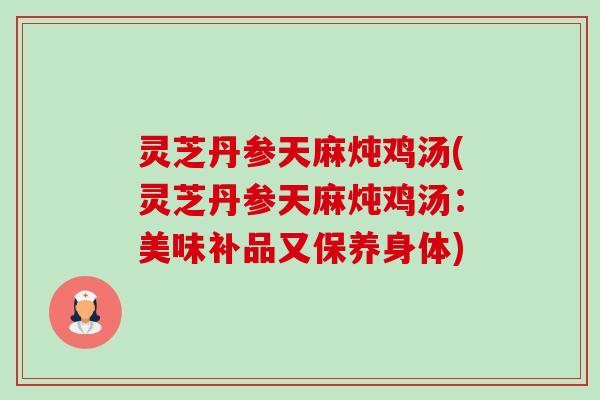 灵芝丹参天麻炖鸡汤(灵芝丹参天麻炖鸡汤:美味补品又保养身体)-第1张图片-卓越灵芝孢子粉 灵芝丹参天麻炖鸡汤(灵芝丹参天麻炖鸡汤:美味补品又保养身体)-第1张图片-卓越灵芝孢子粉