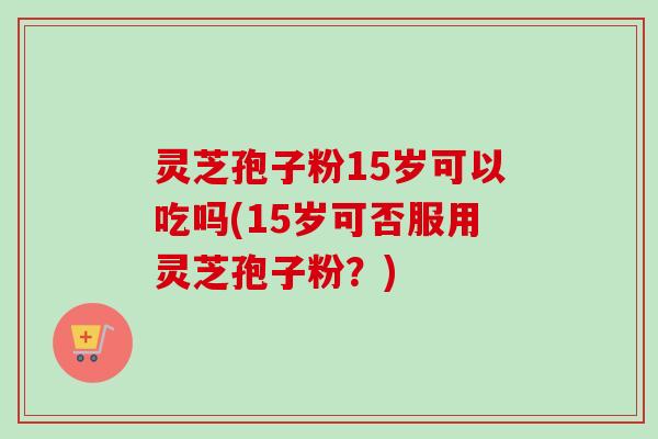 灵芝孢子粉15岁可以吃吗(15岁可否服用灵芝孢子粉?)-第1张图片-卓越灵芝孢子粉 灵芝孢子粉15岁可以吃吗(15岁可否服用灵芝孢子粉?)-第1张图片-卓越灵芝孢子粉