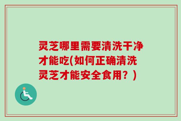 灵芝哪里需要清洗干净才能吃(如何正确清洗灵芝才能安全食用?)-第1张图片-卓越灵芝孢子粉 灵芝哪里需要清洗干净才能吃(如何正确清洗灵芝才能安全食用?)-第1张图片-卓越灵芝孢子粉