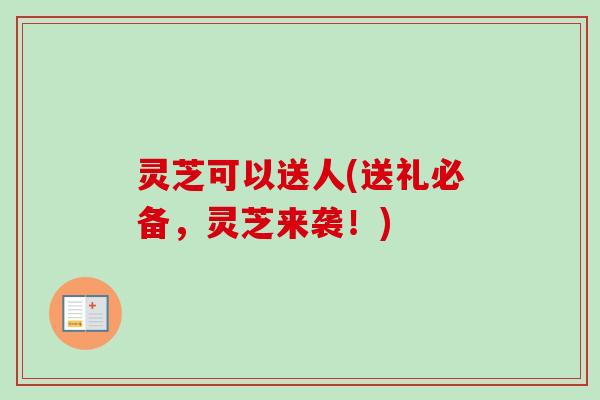 灵芝可以送人(送礼必备,灵芝来袭!)-第1张图片-卓越灵芝孢子粉 灵芝可以送人(送礼必备,灵芝来袭!)-第1张图片-卓越灵芝孢子粉