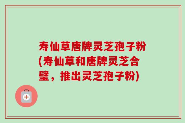 寿仙草唐牌灵芝孢子粉(寿仙草和唐牌灵芝合璧,推出灵芝孢子粉)-第1张图片-卓越灵芝孢子粉 寿仙草唐牌灵芝孢子粉(寿仙草和唐牌灵芝合璧,推出灵芝孢子粉)-第1张图片-卓越灵芝孢子粉