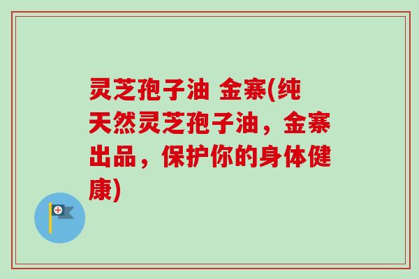 灵芝孢子油 金寨(纯天然灵芝孢子油,金寨出品,保护你的身体健康)-第1张图片-卓越灵芝孢子粉 灵芝孢子油 金寨(纯天然灵芝孢子油,金寨出品,保护你的身体健康)-第1张图片-卓越灵芝孢子粉