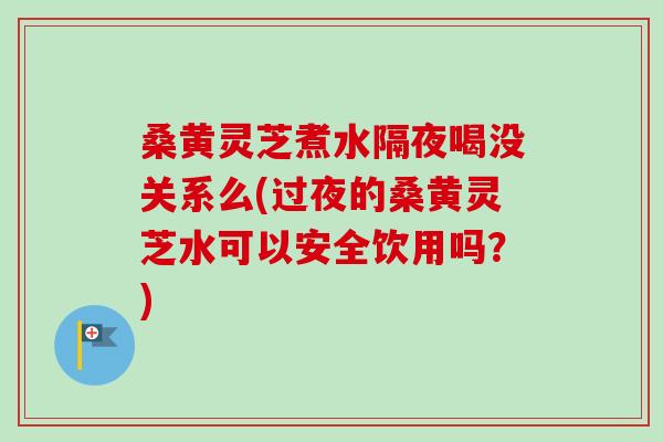 桑黄灵芝煮水隔夜喝没关系么(过夜的桑黄灵芝水可以安全饮用吗?)-第1张图片-卓越灵芝孢子粉 桑黄灵芝煮水隔夜喝没关系么(过夜的桑黄灵芝水可以安全饮用吗?)-第1张图片-卓越灵芝孢子粉