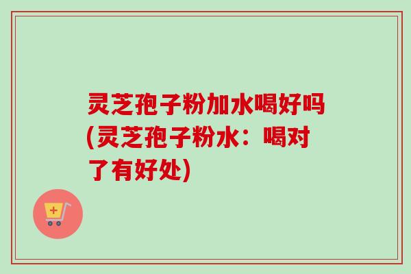 灵芝孢子粉加水喝好吗(灵芝孢子粉水:喝对了有好处)-第1张图片-卓越灵芝孢子粉 灵芝孢子粉加水喝好吗(灵芝孢子粉水:喝对了有好处)-第1张图片-卓越灵芝孢子粉