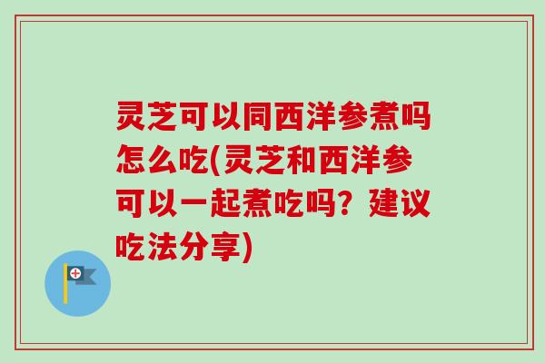 灵芝可以同西洋参煮吗怎么吃(灵芝和西洋参可以一起煮吃吗?建议吃法分享)-第1张图片-卓越灵芝孢子粉 灵芝可以同西洋参煮吗怎么吃(灵芝和西洋参可以一起煮吃吗?建议吃法分享)-第1张图片-卓越灵芝孢子粉