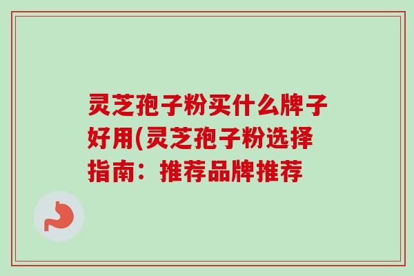 灵芝孢子粉买什么牌子好用(灵芝孢子粉选择指南:推荐品牌推荐-第1张图片-卓越灵芝孢子粉 灵芝孢子粉买什么牌子好用(灵芝孢子粉选择指南:推荐品牌推荐-第1张图片-卓越灵芝孢子粉
