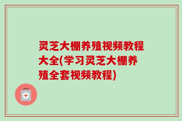 灵芝大棚养殖视频教程大全(学习灵芝大棚养殖全套视频教程)-第1张图片-卓越灵芝孢子粉 灵芝大棚养殖视频教程大全(学习灵芝大棚养殖全套视频教程)-第1张图片-卓越灵芝孢子粉