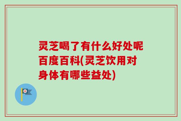 灵芝喝了有什么好处呢百度百科(灵芝饮用对身体有哪些益处)-第1张图片-卓越灵芝孢子粉