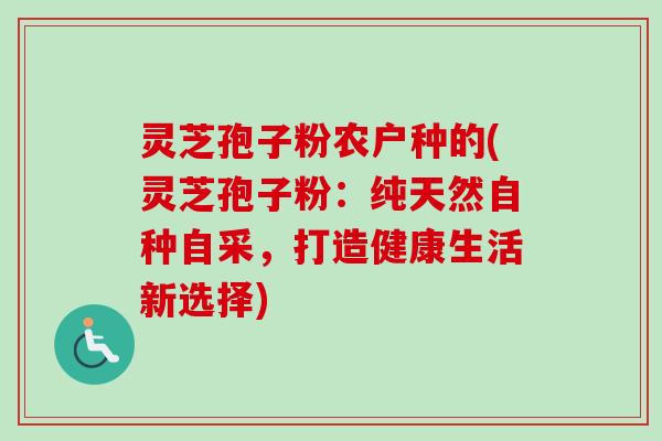 灵芝孢子粉农户种的(灵芝孢子粉：纯天然自种自采，打造健康生活新选择)-第1张图片-卓越灵芝孢子粉