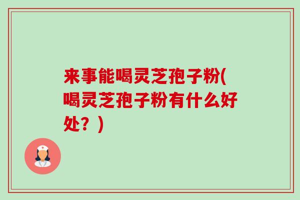 来事能喝灵芝孢子粉(喝灵芝孢子粉有什么好处?)-第1张图片-卓越灵芝孢子粉 来事能喝灵芝孢子粉(喝灵芝孢子粉有什么好处?)-第1张图片-卓越灵芝孢子粉