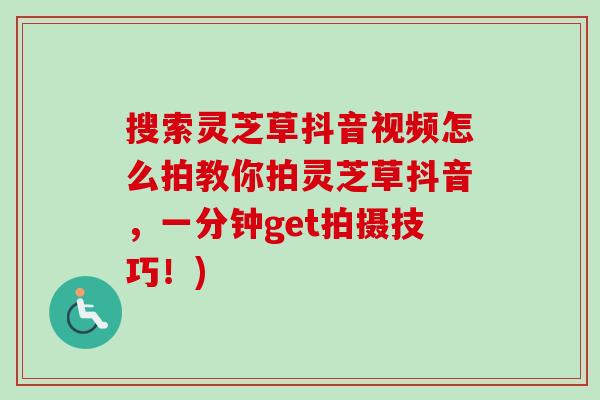 搜索灵芝草抖音视频怎么拍教你拍灵芝草抖音,一分钟get拍摄技巧!)-第1张图片-卓越灵芝孢子粉 搜索灵芝草抖音视频怎么拍教你拍灵芝草抖音,一分钟get拍摄技巧!)-第1张图片-卓越灵芝孢子粉
