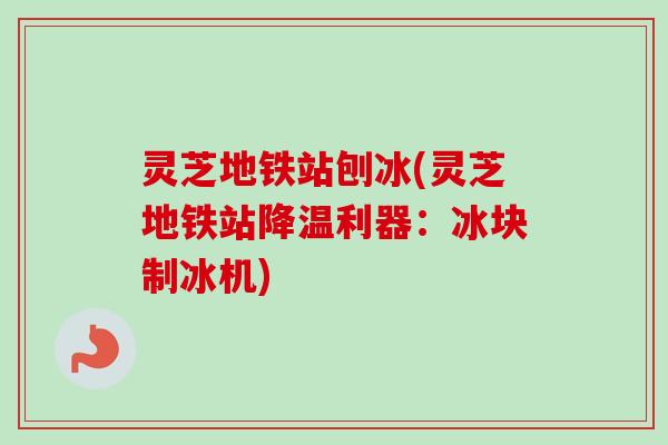 灵芝地铁站刨冰(灵芝地铁站降温利器:冰块制冰机)-第1张图片-卓越灵芝孢子粉 灵芝地铁站刨冰(灵芝地铁站降温利器:冰块制冰机)-第1张图片-卓越灵芝孢子粉
