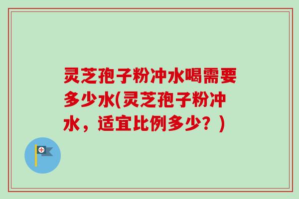 灵芝孢子粉冲水喝需要多少水(灵芝孢子粉冲水,适宜比例多少?)-第1张图片-卓越灵芝孢子粉 灵芝孢子粉冲水喝需要多少水(灵芝孢子粉冲水,适宜比例多少?)-第1张图片-卓越灵芝孢子粉