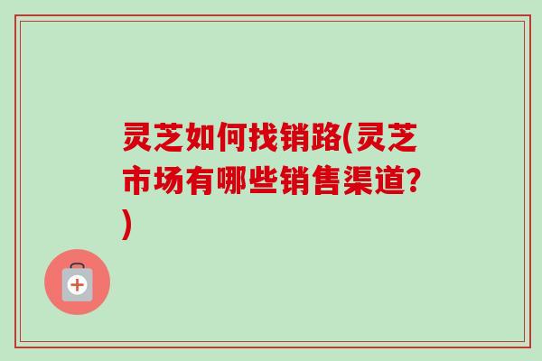 灵芝如何找销路(灵芝市场有哪些销售渠道?)-第1张图片-卓越灵芝孢子粉 灵芝如何找销路(灵芝市场有哪些销售渠道?)-第1张图片-卓越灵芝孢子粉