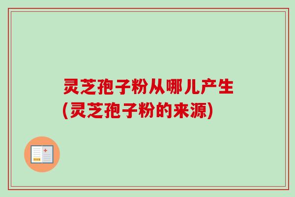 灵芝孢子粉从哪儿产生(灵芝孢子粉的来源)-第1张图片-卓越灵芝孢子粉 灵芝孢子粉从哪儿产生(灵芝孢子粉的来源)-第1张图片-卓越灵芝孢子粉