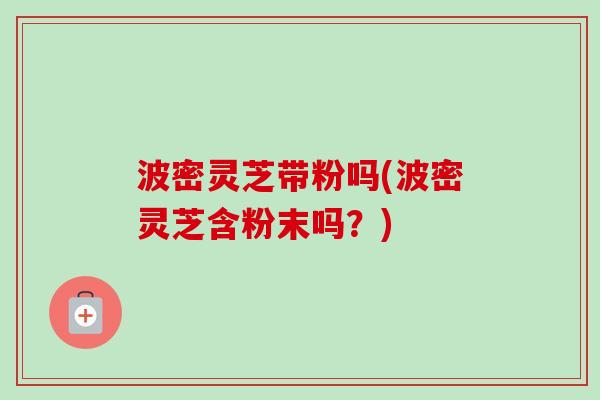 波密灵芝带粉吗(波密灵芝含粉末吗?)-第1张图片-卓越灵芝孢子粉 波密灵芝带粉吗(波密灵芝含粉末吗?)-第1张图片-卓越灵芝孢子粉