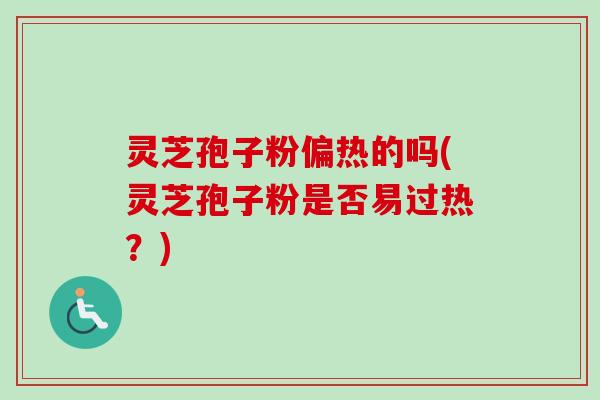 灵芝孢子粉偏热的吗(灵芝孢子粉是否易过热？)-第1张图片-卓越灵芝孢子粉