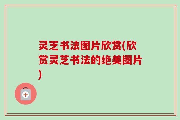 灵芝书法图片欣赏(欣赏灵芝书法的绝美图片)-第1张图片-卓越灵芝孢子粉 灵芝书法图片欣赏(欣赏灵芝书法的绝美图片)-第1张图片-卓越灵芝孢子粉