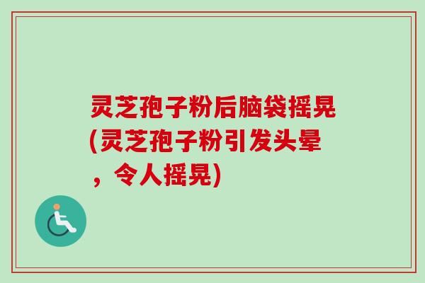 灵芝孢子粉后脑袋摇晃(灵芝孢子粉引发头晕，令人摇晃)-第1张图片-卓越灵芝孢子粉