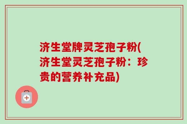 济生堂牌灵芝孢子粉(济生堂灵芝孢子粉:珍贵的营养补充品)-第1张图片-卓越灵芝孢子粉 济生堂牌灵芝孢子粉(济生堂灵芝孢子粉:珍贵的营养补充品)-第1张图片-卓越灵芝孢子粉