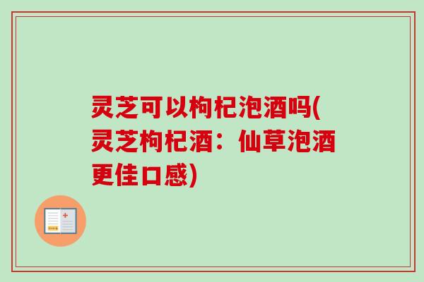 灵芝可以枸杞泡酒吗(灵芝枸杞酒:仙草泡酒更佳口感)-第1张图片-卓越灵芝孢子粉 灵芝可以枸杞泡酒吗(灵芝枸杞酒:仙草泡酒更佳口感)-第1张图片-卓越灵芝孢子粉