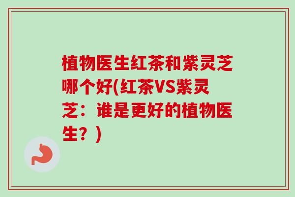 植物医生红茶和紫灵芝哪个好(红茶VS紫灵芝：谁是更好的植物医生？)-第1张图片-卓越灵芝孢子粉