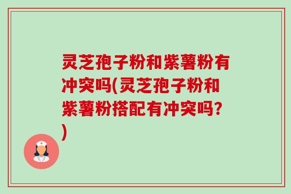 灵芝孢子粉和紫薯粉有冲突吗(灵芝孢子粉和紫薯粉搭配有冲突吗?)-第1张图片-卓越灵芝孢子粉 灵芝孢子粉和紫薯粉有冲突吗(灵芝孢子粉和紫薯粉搭配有冲突吗?)-第1张图片-卓越灵芝孢子粉
