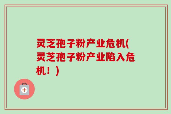 灵芝孢子粉产业危机(灵芝孢子粉产业陷入危机!)-第1张图片-卓越灵芝孢子粉 灵芝孢子粉产业危机(灵芝孢子粉产业陷入危机!)-第1张图片-卓越灵芝孢子粉