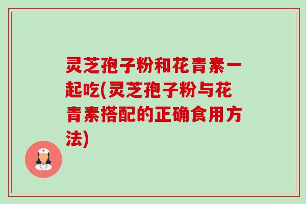 灵芝孢子粉和花青素一起吃(灵芝孢子粉与花青素搭配的正确食用方法)-第1张图片-卓越灵芝孢子粉 灵芝孢子粉和花青素一起吃(灵芝孢子粉与花青素搭配的正确食用方法)-第1张图片-卓越灵芝孢子粉