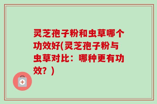 灵芝孢子粉和虫草哪个功效好(灵芝孢子粉与虫草对比:哪种更有功效?)-第1张图片-卓越灵芝孢子粉 灵芝孢子粉和虫草哪个功效好(灵芝孢子粉与虫草对比:哪种更有功效?)-第1张图片-卓越灵芝孢子粉