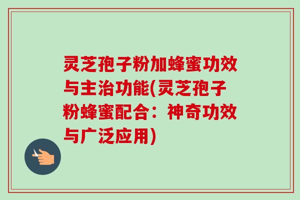 灵芝孢子粉加蜂蜜功效与主治功能(灵芝孢子粉蜂蜜配合：神奇功效与广泛应用)-第1张图片-卓越灵芝孢子粉