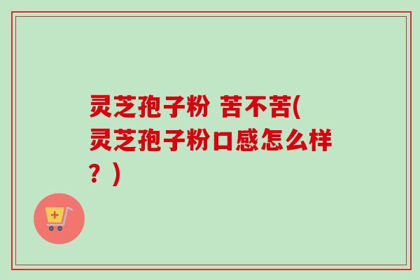 灵芝孢子粉 苦不苦(灵芝孢子粉口感怎么样？)-第1张图片-卓越灵芝孢子粉