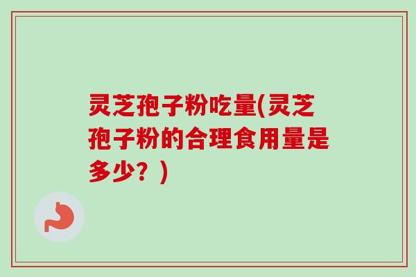 灵芝孢子粉吃量(灵芝孢子粉的合理食用量是多少?)-第1张图片-卓越灵芝孢子粉 灵芝孢子粉吃量(灵芝孢子粉的合理食用量是多少?)-第1张图片-卓越灵芝孢子粉