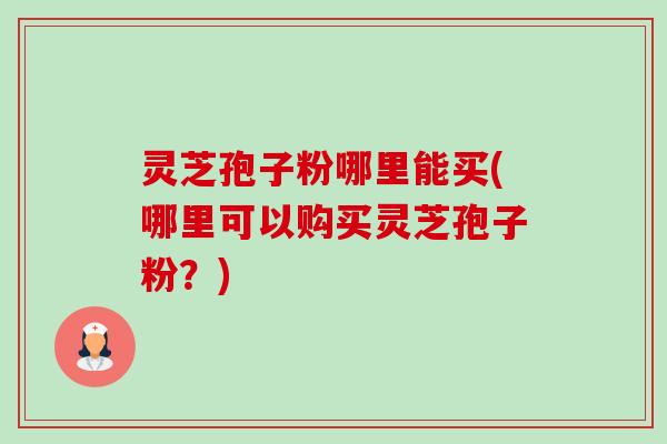 灵芝孢子粉哪里能买(哪里可以购买灵芝孢子粉？)-第1张图片-卓越灵芝孢子粉