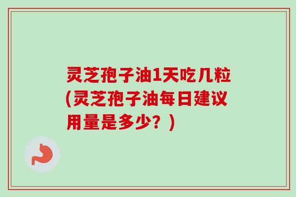 灵芝孢子油1天吃几粒(灵芝孢子油每日建议用量是多少?)-第1张图片-卓越灵芝孢子粉 灵芝孢子油1天吃几粒(灵芝孢子油每日建议用量是多少?)-第1张图片-卓越灵芝孢子粉