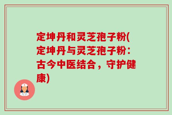 定坤丹和灵芝孢子粉(定坤丹与灵芝孢子粉:古今中医结合,守护健康)-第1张图片-卓越灵芝孢子粉 定坤丹和灵芝孢子粉(定坤丹与灵芝孢子粉:古今中医结合,守护健康)-第1张图片-卓越灵芝孢子粉