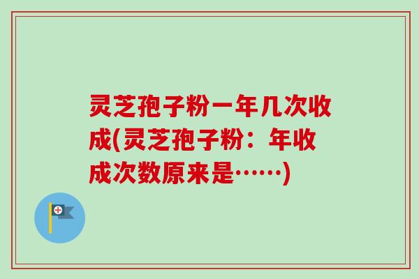 灵芝孢子粉一年几次收成(灵芝孢子粉：年收成次数原来是……)-第1张图片-卓越灵芝孢子粉
