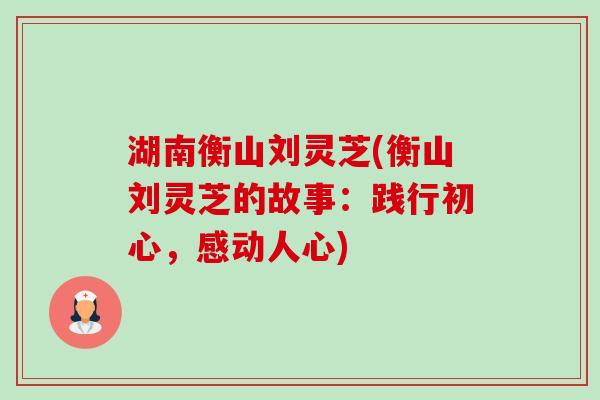 湖南衡山刘灵芝(衡山刘灵芝的故事:践行初心,感动人心)-第1张图片-卓越灵芝孢子粉 湖南衡山刘灵芝(衡山刘灵芝的故事:践行初心,感动人心)-第1张图片-卓越灵芝孢子粉