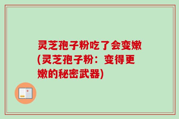 灵芝孢子粉吃了会变嫩(灵芝孢子粉:变得更嫩的秘密武器)-第1张图片-卓越灵芝孢子粉 灵芝孢子粉吃了会变嫩(灵芝孢子粉:变得更嫩的秘密武器)-第1张图片-卓越灵芝孢子粉