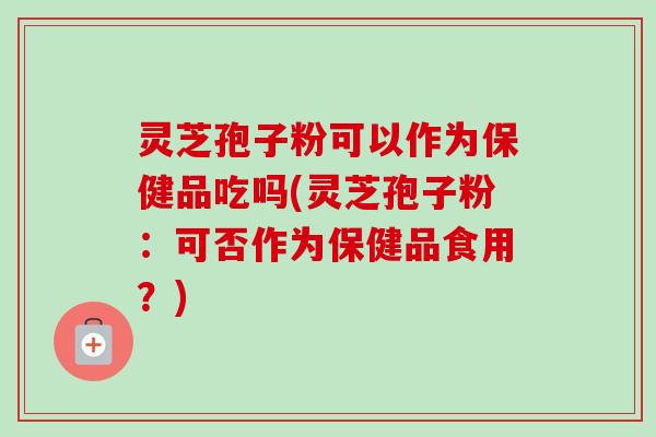 灵芝孢子粉可以作为保健品吃吗(灵芝孢子粉:可否作为保健品食用?)-第1张图片-卓越灵芝孢子粉 灵芝孢子粉可以作为保健品吃吗(灵芝孢子粉:可否作为保健品食用?)-第1张图片-卓越灵芝孢子粉