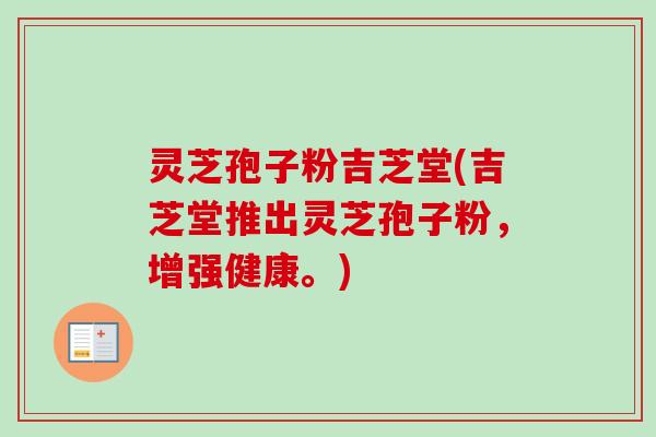 灵芝孢子粉吉芝堂(吉芝堂推出灵芝孢子粉,增强健康。)-第1张图片-卓越灵芝孢子粉 灵芝孢子粉吉芝堂(吉芝堂推出灵芝孢子粉,增强健康。)-第1张图片-卓越灵芝孢子粉