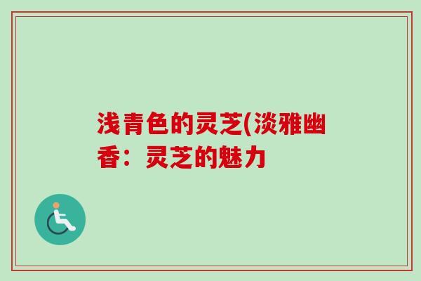 浅青色的灵芝(淡雅幽香：灵芝的魅力-第1张图片-卓越灵芝孢子粉
