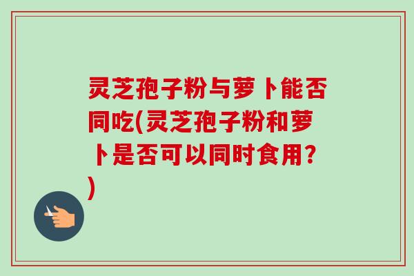 灵芝孢子粉与萝卜能否同吃(灵芝孢子粉和萝卜是否可以同时食用?)-第1张图片-卓越灵芝孢子粉 灵芝孢子粉与萝卜能否同吃(灵芝孢子粉和萝卜是否可以同时食用?)-第1张图片-卓越灵芝孢子粉