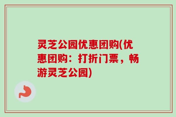 灵芝公园优惠团购(优惠团购:打折门票,畅游灵芝公园)-第1张图片-卓越灵芝孢子粉 灵芝公园优惠团购(优惠团购:打折门票,畅游灵芝公园)-第1张图片-卓越灵芝孢子粉