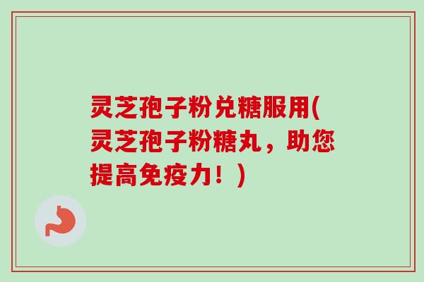 灵芝孢子粉兑糖服用(灵芝孢子粉糖丸,助您提高免疫力!)-第1张图片-卓越灵芝孢子粉 灵芝孢子粉兑糖服用(灵芝孢子粉糖丸,助您提高免疫力!)-第1张图片-卓越灵芝孢子粉