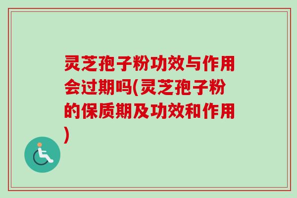 灵芝孢子粉功效与作用会过期吗(灵芝孢子粉的保质期及功效和作用)-第1张图片-卓越灵芝孢子粉