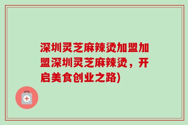 深圳灵芝麻辣烫加盟加盟深圳灵芝麻辣烫,开启美食创业之路)-第1张图片-卓越灵芝孢子粉 深圳灵芝麻辣烫加盟加盟深圳灵芝麻辣烫,开启美食创业之路)-第1张图片-卓越灵芝孢子粉