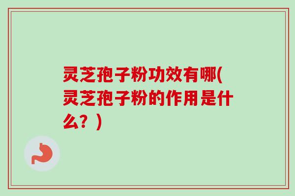 灵芝孢子粉功效有哪(灵芝孢子粉的作用是什么？)-第1张图片-卓越灵芝孢子粉