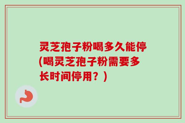 灵芝孢子粉喝多久能停(喝灵芝孢子粉需要多长时间停用？)-第1张图片-卓越灵芝孢子粉