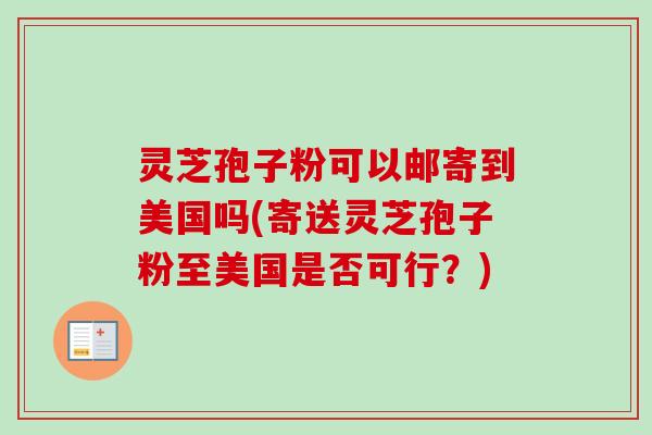 灵芝孢子粉可以邮寄到美国吗(寄送灵芝孢子粉至美国是否可行?)-第1张图片-卓越灵芝孢子粉 灵芝孢子粉可以邮寄到美国吗(寄送灵芝孢子粉至美国是否可行?)-第1张图片-卓越灵芝孢子粉